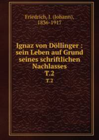 Ignaz von Dllinger : sein Leben auf Grund seines schriftlichen Nachlasses. T.2