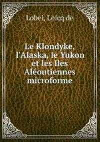 Le Klondyke, l`Alaska, le Yukon et les Iles Aloutiennes microforme