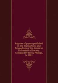 Register of papers published in the Transactions and Proceedings of the American Philosophical Society. Compiled by Henry Phillips, Jr. 1881