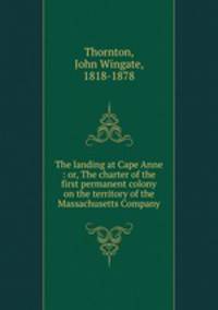The landing at Cape Anne : or, The charter of the first permanent colony on the territory of the Massachusetts Company