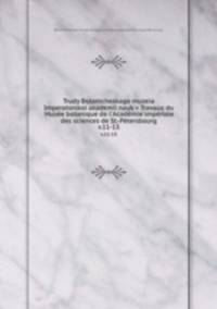 Trudy Botanicheskago muzeia Imperatorskoi akademii nauk = Travaux du Muse botanique de l`Acadmie impriale des sciences de St.-Ptersbourg. v.11-13