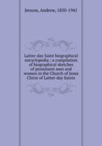 Latter-day Saint biographical encyclopedia : a compilation of biographical sketches of prominent men and women in the Church of Jesus Christ of Latter-day Saints