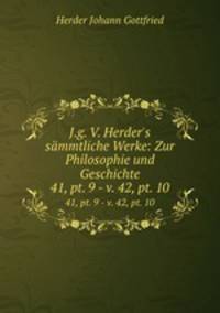 J.g. V. Herder`s smmtliche Werke: Zur Philosophie und Geschichte. 41, pt. 9 - v. 42, pt. 10