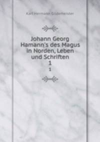 Johann Georg Hamann`s des Magus in Norden, Leben und Schriften. 1
