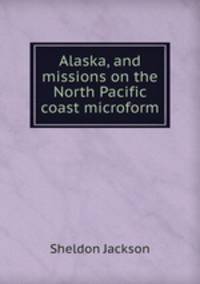 Alaska, and missions on the North Pacific coast microform