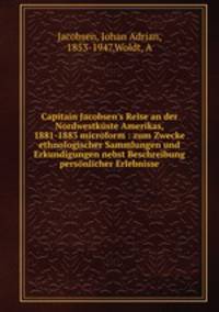 Capitain Jacobsen`s Reise an der Nordwestkste Amerikas, 1881-1883 microform : zum Zwecke ethnologischer Sammlungen und Erkundigungen nebst Beschreibung persnlicher Erlebnisse