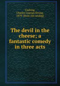 The devil in the cheese; a fantastic comedy in three acts