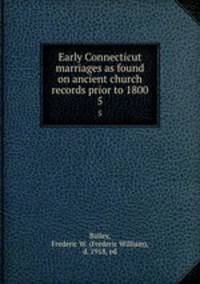 Early Connecticut marriages as found on ancient church records prior to 1800. 5
