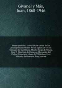Prosa epistolar; coleccin de cartas de los principales escritores de los siglos XV y XVI: Marqus de Santillana, Mosn Diego de Valera, Fray F. Gimnez de Cisneros, Hernando del Pulgar, Francisco Lpez de Villalobos, Fray Antonio de Guevara, Fray Juan de