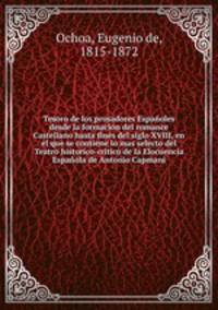 Tesoro de los prosadores Espanoles desde la formacion del romance Castellano hasta fines del siglo XVIII, en el que se contiene lo mas selecto del Teatro historico-critico de la Elocuencia Espanola de Antonio Capmani