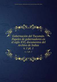 Gobernacin del Tucumn. Papeles de gobernadores en el siglo XVI, documentos del Archivo de Indias. v. 1 pt. 1