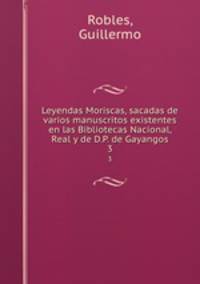 Leyendas Moriscas, sacadas de varios manuscritos existentes en las Bibliotecas Nacional, Real y de D.P. de Gayangos. 3