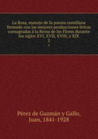 La Rosa, manojo de la poesia castellana formado con las mejores producciones liricas consagradas la Reina de las Flores durante los siglos XVI, XVII, XVIII, y XIX. 2