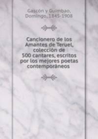 Cancionero de los Amantes de Teruel, coleccion de 500 cantares, escritos por los mejores poetas contemporaneos