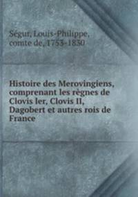 Histoire des Merovingiens, comprenant les rgnes de Clovis ler, Clovis II, Dagobert et autres rois de France