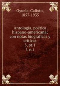 Antologa, potica hispano-americana; con notas biogrficas y criticas. 3, pt.1