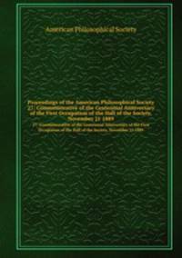 Proceedings of the American Philosophical Society. 27: Commemorative of the Centennial Anniversary of the First Occupation of the Hall of the Society, November 21 1889