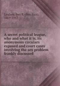 A secret political league, who and what it is, its anonymous circulars exposed and court cases involving the sex problem frankly discussed