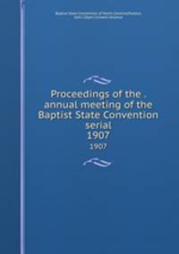 Proceedings of the . annual meeting of the Baptist State Convention serial. 1907