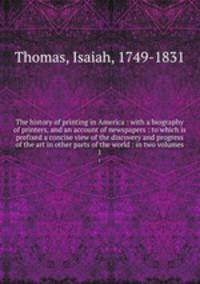 The history of printing in America : with a biography of printers, and an account of newspapers : to which is prefixed a concise view of the discovery and progress of the art in other parts of the world : in two volumes. 1