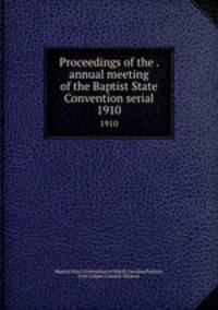 Proceedings of the . annual meeting of the Baptist State Convention serial. 1910