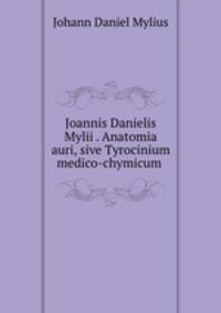 Joannis Danielis Mylii . Anatomia auri, sive Tyrocinium medico-chymicum .