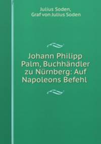 Johann Philipp Palm, Buchhandler zu Nurnberg: Auf Napoleons Befehl .