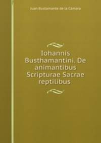 Iohannis Busthamantini. De animantibus Scripturae Sacrae reptilibus .