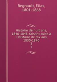 Histoire de huit ans, 1840-1848, faisant suite L`histoire de dix ans, 1830-1840. 3