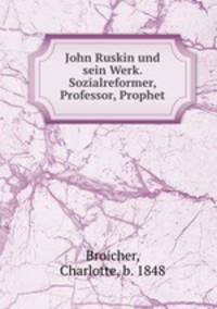 John Ruskin und sein Werk. Sozialreformer, Professor, Prophet