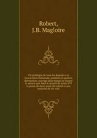 Vie politique de tous les deputes a la Convention Nationale, pendant et apres la Revolution; ouvrage dans lequel on trouve la preuve que dans le proces de Louis XVI la peine de mort avait ete rejetee a une majorite de six voix