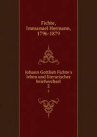 Johann Gottlieb Fichte`s leben und literarischer briefwechsel. 2