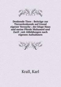 Denkende Tiere : Beitrage zur Tierseelenkunde auf Grund eigener Versuche ; der kluge Haus und meine Pferde Muhamed und Zarif ; mit Abbildungen nach eigenen Aufnahmen