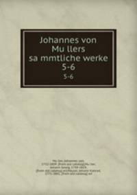 Johannes von Mullers sammtliche werke. 5-6