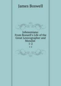 Johnsoniana: From Boswell`s Life of the Great Lexicographer and Moralist .. 1-2