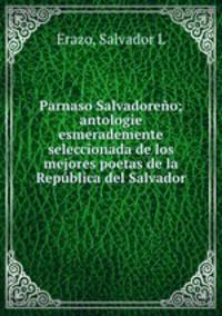 Parnaso Salvadoreno; antologie esmerademente seleccionada de los mejores poetas de la Republica del Salvador