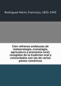 Cien refranes andaluces de meteorologia, cronologia, agricultura y economia rural; recogidos de la tradicion oral y concordados con los de varios paises romanicos