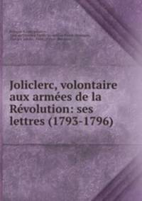 Joliclerc, volontaire aux armees de la Revolution: ses lettres (1793-1796)