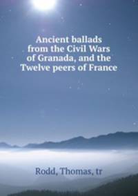 Ancient ballads from the Civil Wars of Granada, and the Twelve peers of France