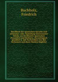 Handbuch der spanischen Sprache und Litteratur; oder, Sammlung interessanter Stucke aus beruhmten spanischen Prosaisten und Dichtern, chronologisch geordnet u. mit Nachrichten von den Verfassern und ihren Werken begleitet