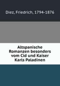 Altspanische Romanzen besonders vom Cid und Kaiser Karls Paladinen