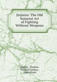 Jiujutsu: The Old Samurai Art of Fighting Without Weapons