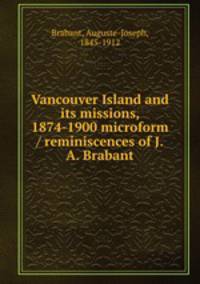 Vancouver Island and its missions, 1874-1900 microform / reminiscences of J.A. Brabant