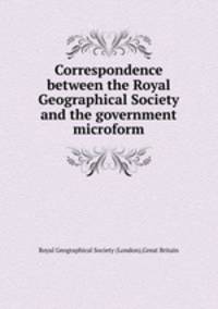 Correspondence between the Royal Geographical Society and the government microform