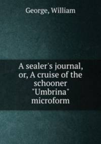 A sealer`s journal, or, A cruise of the schooner "Umbrina" microform