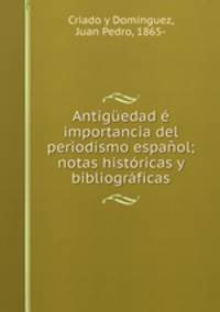 Antiguedad e importancia del periodismo espanol; notas historicas y bibliograficas