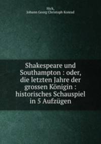 Shakespeare und Southampton : oder, die letzten Jahre der grossen Konigin : historisches Schauspiel in 5 Aufzugen