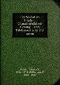 Der Soldat im Frieden : Charakterbild mit Gesang, Tanz, Tableauxin u. in drei Acten