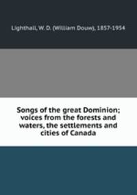 Songs of the great Dominion; voices from the forests and waters, the settlements and cities of Canada