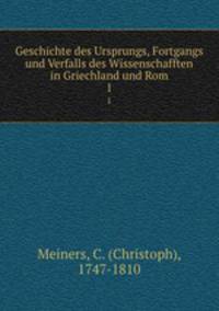 Geschichte des Ursprungs, Fortgangs und Verfalls des Wissenschafften in Griechland und Rom. 1